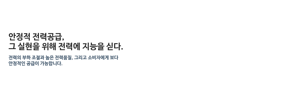 안정적 전력공급, 그 실현을 위해 전력에 지능을 싣다. - 전력의 부하 조절과 높은 전력품질, 그리고 소비자에게 보다 안정적인 공급이 가능합니다.