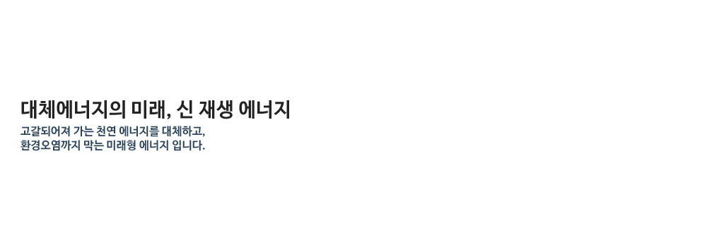 대체에너지의 미래, 신 재생 에너지 - 고갈되어져 가는 천연 에너지를 대체하고, 환경오염까지 막는 미래형 에너지 입니다.